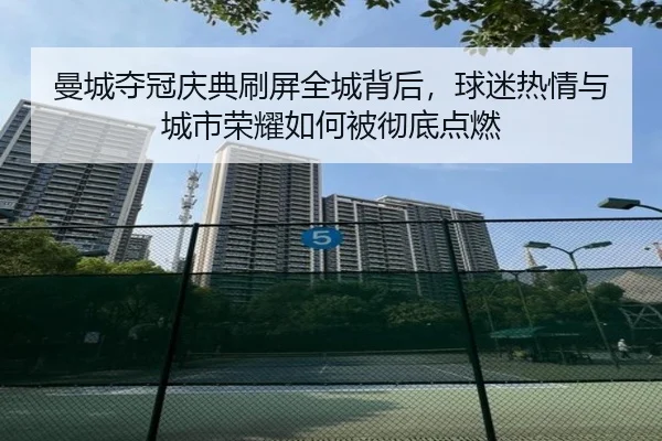 曼城夺冠庆典刷屏全城背后，球迷热情与城市荣耀如何被彻底点燃